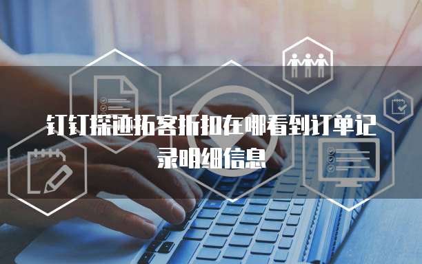 钉钉探迹拓客折扣在哪看到订单记录明细信息