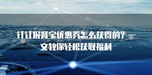 钉钉报餐宝优惠券怎么获得的?一文教你轻松获取福利