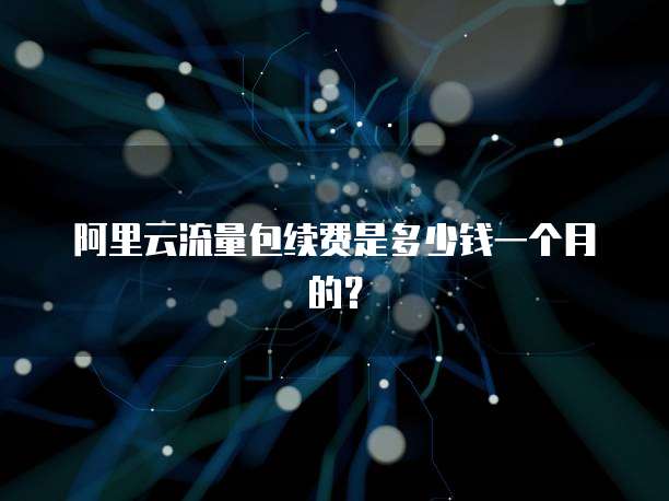 阿里云流量包续费是多少钱一个月的？