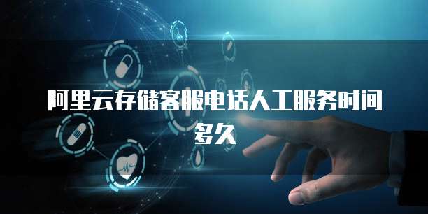 阿里云存储客服电话人工服务时间多久