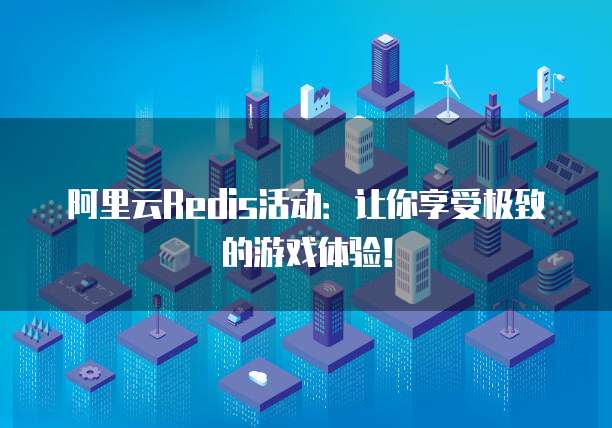 阿里云Redis活动:让你享受极致的游戏体验!