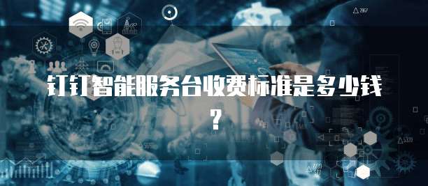 钉钉智能服务台收费标准是多少钱?