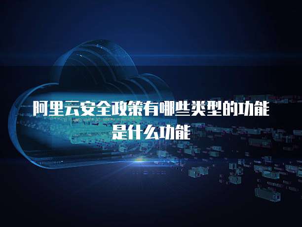 阿里云安全政策有哪些类型的功能是什么功能