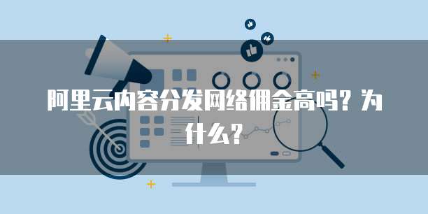 阿里云内容分发网络佣金高吗?为什么?