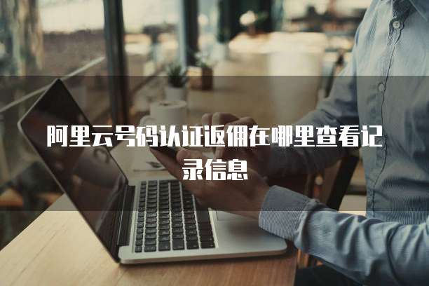 阿里云号码认证返佣在哪里查看记录信息