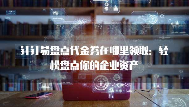 钉钉易盘点代金券在哪里领取:轻松盘点你的企业资产