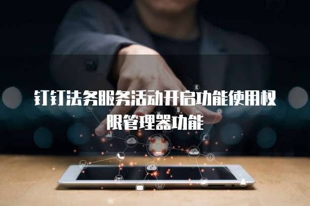 钉钉法务服务活动开启功能使用权限管理器功能