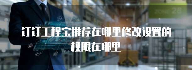 钉钉工程宝推荐在哪里修改设置的权限在哪里