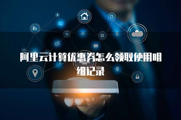 阿里云计算优惠券怎么领取使用明细记录