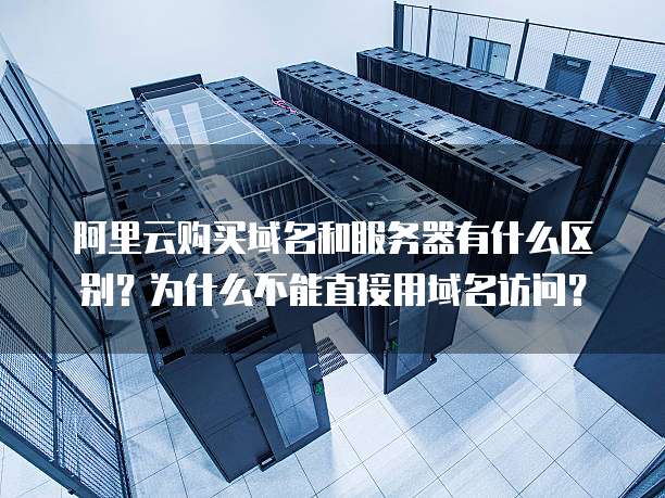 阿里云购买域名和服务器有什么区别?为什么不能直接用域名访问?