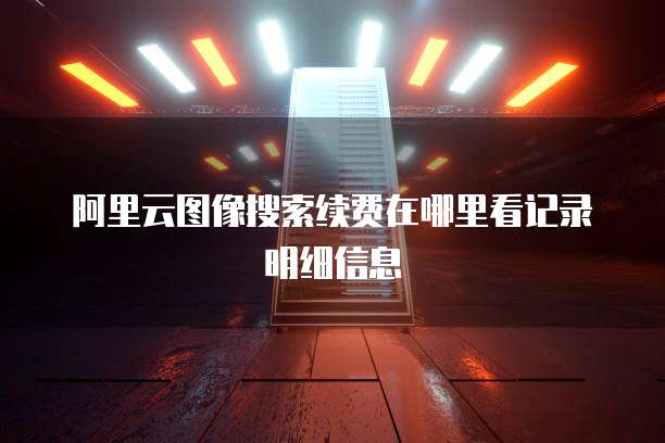 阿里云图像搜索续费在哪里看记录明细信息