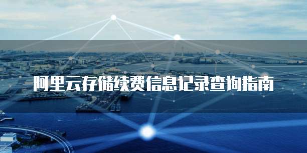阿里云存储续费信息记录查询指南