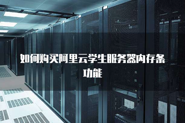 如何购买阿里云学生服务器内存条功能