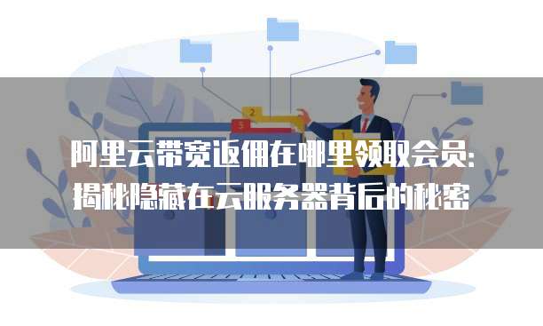 阿里云带宽返佣在哪里领取会员:揭秘隐藏在云服务器背后的秘密