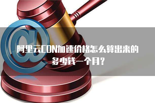 阿里云CDN加速价格怎么算出来的多少钱一个月?