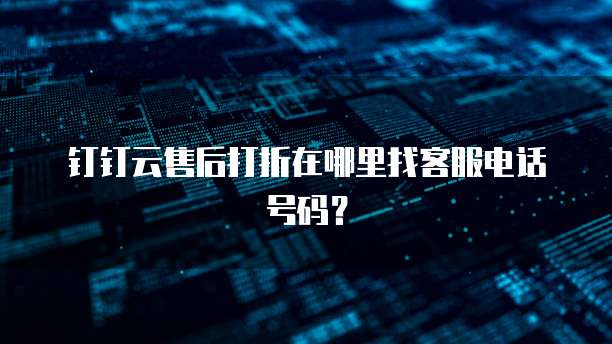 钉钉云售后打折在哪里找客服电话号码?