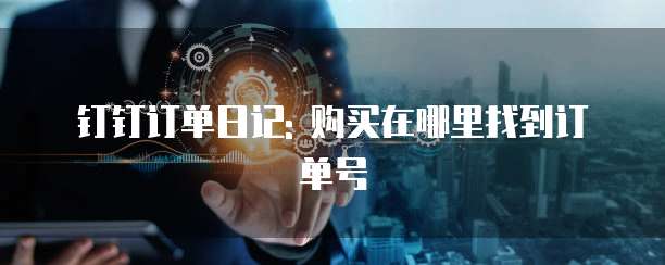 钉钉订单日记: 购买在哪里找到订单号