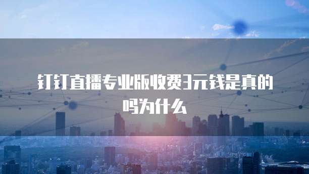 钉钉直播专业版收费3元钱是真的吗为什么
