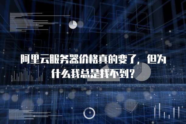 阿里云服务器价格真的变了,但为什么我总是找不到?