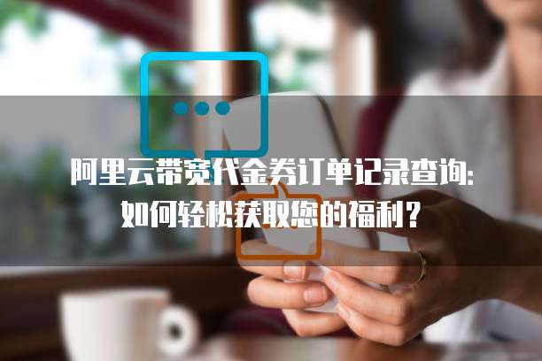 阿里云带宽代金券订单记录查询:如何轻松获取您的福利?