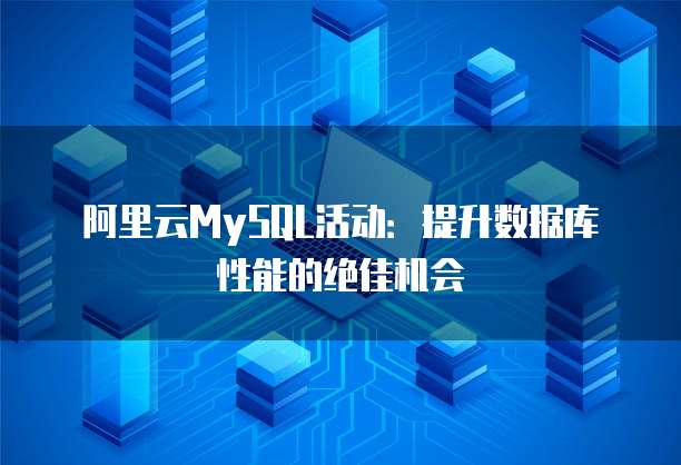 阿里云MySQL活动：提升数据库性能的绝佳机会