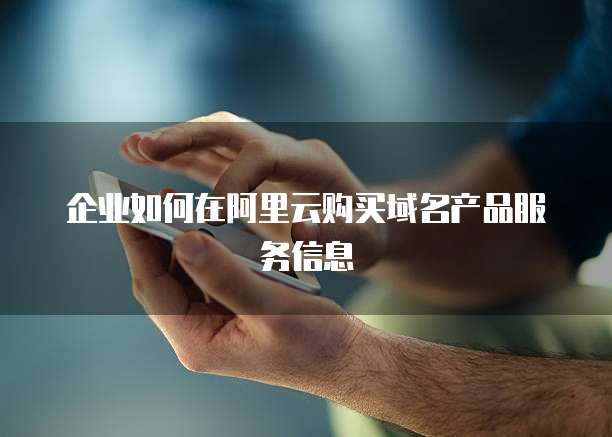 企业如何在阿里云购买域名产品服务信息