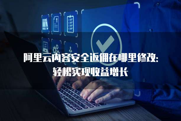 阿里云内容安全返佣在哪里修改:轻松实现收益增长