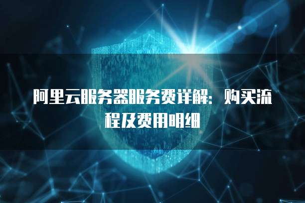 阿里云服务器服务费详解:购买流程及费用明细