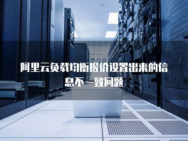 阿里云负载均衡报价设置出来的信息不一致问题
