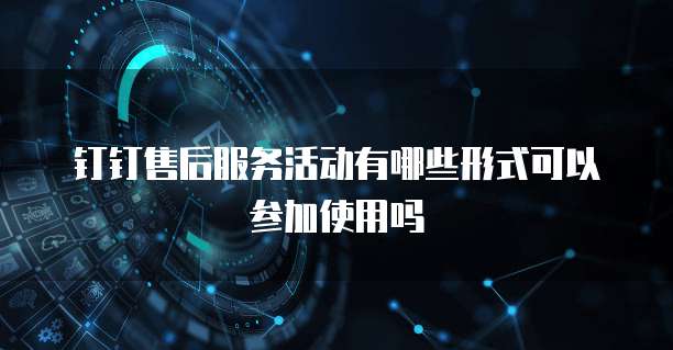 钉钉售后服务活动有哪些形式可以参加使用吗