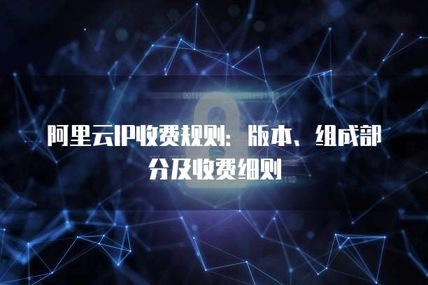 阿里云IP收费规则:版本、组成部分及收费细则
