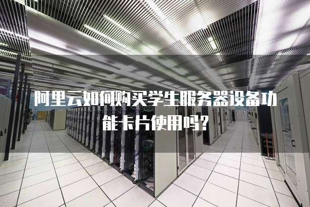 阿里云如何购买学生服务器设备功能卡片使用吗?