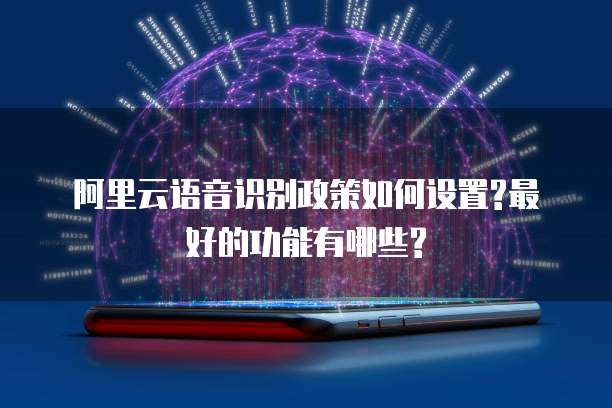 阿里云语音识别政策如何设置?最好的功能有哪些?