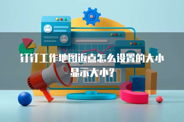 钉钉工作地图返点怎么设置的大小显示大小?