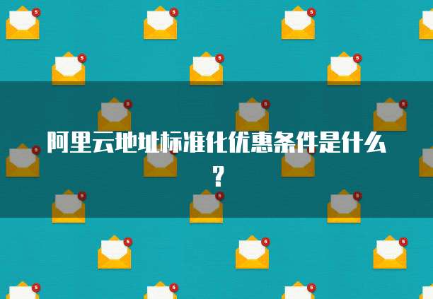 阿里云地址标准化优惠条件是什么?