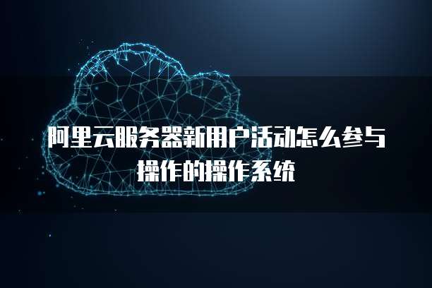 阿里云服务器新用户活动怎么参与操作的操作系统