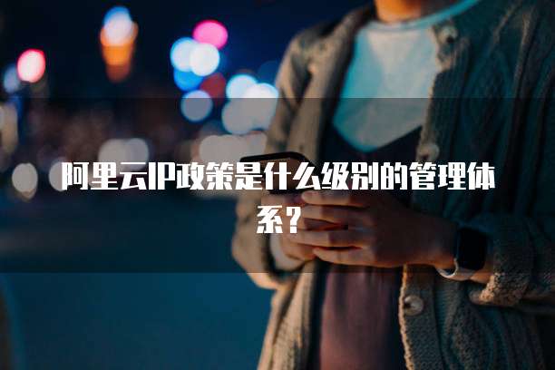 阿里云IP政策是什么级别的管理体系?