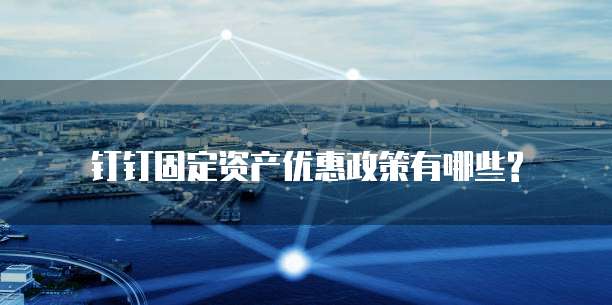 钉钉固定资产优惠政策有哪些?