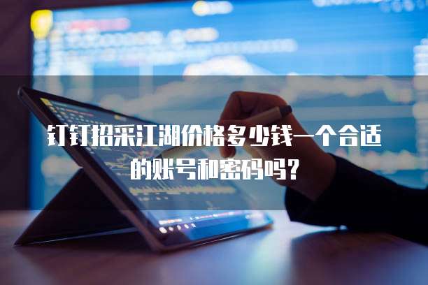 钉钉招采江湖价格多少钱一个合适的账号和密码吗?