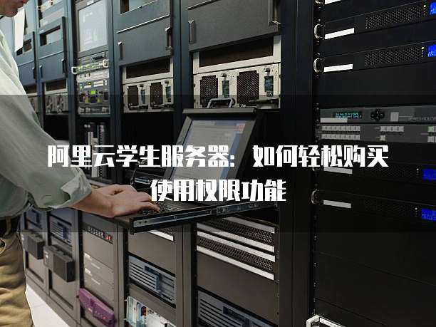 阿里云学生服务器:如何轻松购买使用权限功能