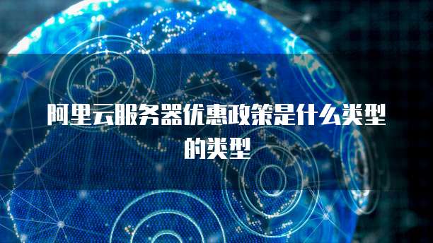 阿里云服务器优惠政策是什么类型的类型