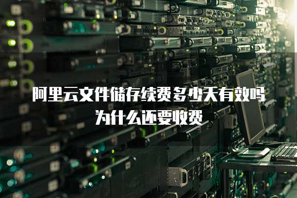 阿里云文件储存续费多少天有效吗为什么还要收费