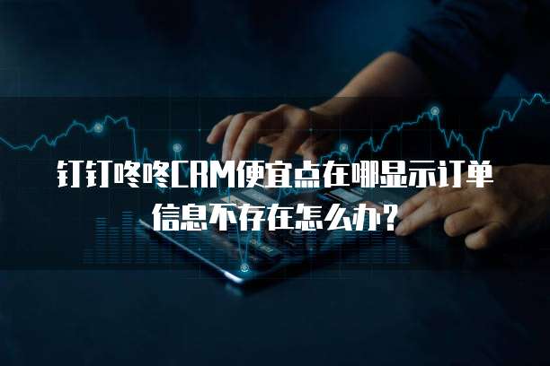 钉钉咚咚CRM便宜点在哪显示订单信息不存在怎么办?