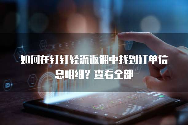 如何在钉钉轻流返佣中找到订单信息明细?查看全部