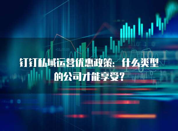 钉钉私域运营优惠政策:什么类型的公司才能享受?