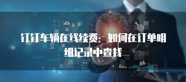 钉钉车辆在线续费:如何在订单明细记录中查找