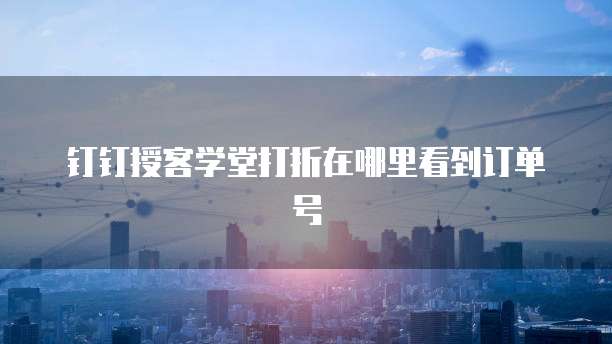 钉钉授客学堂打折在哪里看到订单号