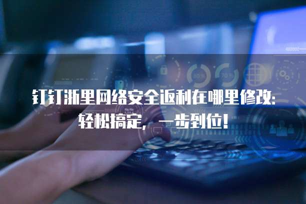 钉钉浙里网络安全返利在哪里修改:轻松搞定,一步到位!