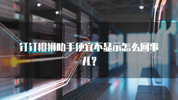 钉钉橙狮助手便宜不显示怎么回事儿?