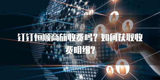钉钉恒顺商旅收费吗?如何获取收费明细?